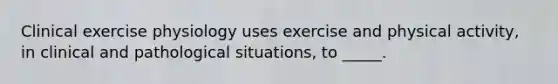 Clinical exercise physiology uses exercise and physical activity, in clinical and pathological situations, to _____.