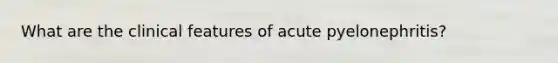 What are the clinical features of acute pyelonephritis?