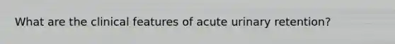 What are the clinical features of acute urinary retention?