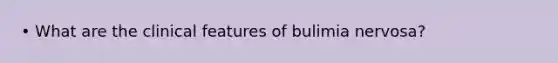 • What are the clinical features of bulimia nervosa?