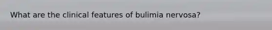 What are the clinical features of bulimia nervosa?