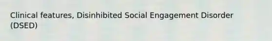 Clinical features, Disinhibited Social Engagement Disorder (DSED)