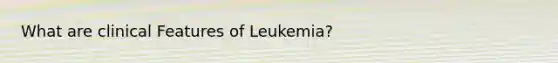 What are clinical Features of Leukemia?