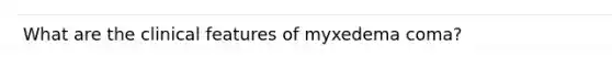 What are the clinical features of myxedema coma?