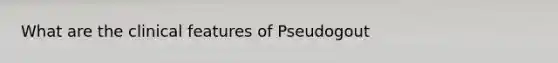 What are the clinical features of Pseudogout