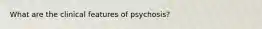 What are the clinical features of psychosis?