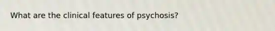 What are the clinical features of psychosis?