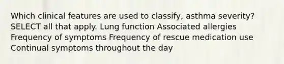 Which clinical features are used to classify, asthma severity? SELECT all that apply. Lung function Associated allergies Frequency of symptoms Frequency of rescue medication use Continual symptoms throughout the day