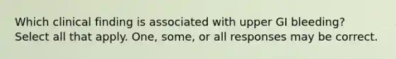 Which clinical finding is associated with upper GI bleeding? Select all that apply. One, some, or all responses may be correct.