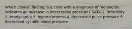 Which clinical finding in a child with a diagnosis of meningitis indicates an increase in intracranial pressure? SATA 1. irritability 2. bradycardia 3. hyperalertness 4. decreased pulse pressure 5. decreased systolic blood pressure