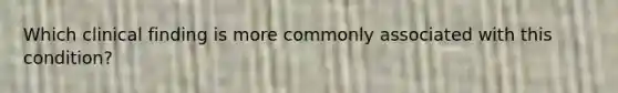 Which clinical finding is more commonly associated with this condition?