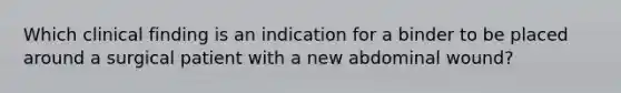 Which clinical finding is an indication for a binder to be placed around a surgical patient with a new abdominal wound?