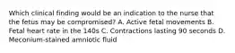 Which clinical finding would be an indication to the nurse that the fetus may be compromised? A. Active fetal movements B. Fetal heart rate in the 140s C. Contractions lasting 90 seconds D. Meconium-stained amniotic fluid