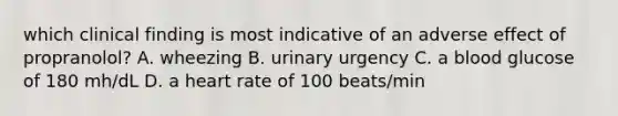 which clinical finding is most indicative of an adverse effect of propranolol? A. wheezing B. urinary urgency C. a blood glucose of 180 mh/dL D. a heart rate of 100 beats/min