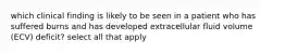 which clinical finding is likely to be seen in a patient who has suffered burns and has developed extracellular fluid volume (ECV) deficit? select all that apply