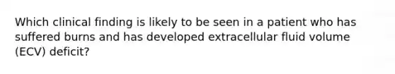 Which clinical finding is likely to be seen in a patient who has suffered burns and has developed extracellular fluid volume (ECV) deficit?