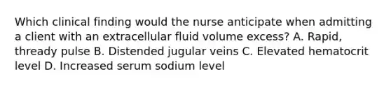 Which clinical finding would the nurse anticipate when admitting a client with an extracellular fluid volume excess? A. Rapid, thready pulse B. Distended jugular veins C. Elevated hematocrit level D. Increased serum sodium level