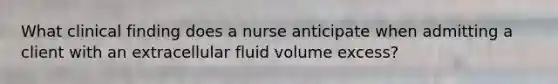 What clinical finding does a nurse anticipate when admitting a client with an extracellular fluid volume excess?