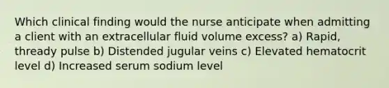 Which clinical finding would the nurse anticipate when admitting a client with an extracellular fluid volume excess? a) Rapid, thready pulse b) Distended jugular veins c) Elevated hematocrit level d) Increased serum sodium level