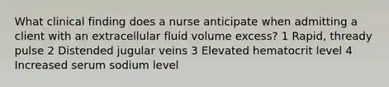 What clinical finding does a nurse anticipate when admitting a client with an extracellular fluid volume excess? 1 Rapid, thready pulse 2 Distended jugular veins 3 Elevated hematocrit level 4 Increased serum sodium level