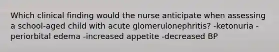 Which clinical finding would the nurse anticipate when assessing a school-aged child with acute glomerulonephritis? -ketonuria -periorbital edema -increased appetite -decreased BP