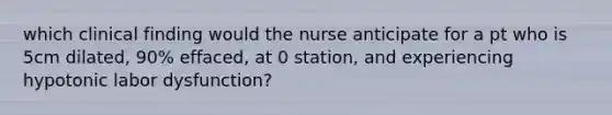 which clinical finding would the nurse anticipate for a pt who is 5cm dilated, 90% effaced, at 0 station, and experiencing hypotonic labor dysfunction?