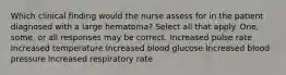 Which clinical finding would the nurse assess for in the patient diagnosed with a large hematoma? Select all that apply. One, some, or all responses may be correct. Increased pulse rate Increased temperature Increased blood glucose Increased blood pressure Increased respiratory rate