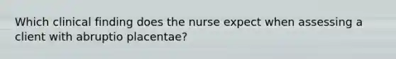 Which clinical finding does the nurse expect when assessing a client with abruptio placentae?