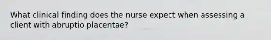 What clinical finding does the nurse expect when assessing a client with abruptio placentae?