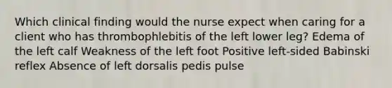 Which clinical finding would the nurse expect when caring for a client who has thrombophlebitis of the left lower leg? Edema of the left calf Weakness of the left foot Positive left-sided Babinski reflex Absence of left dorsalis pedis pulse