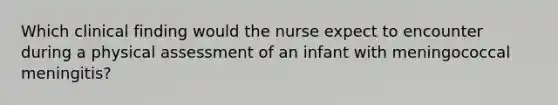 Which clinical finding would the nurse expect to encounter during a physical assessment of an infant with meningococcal meningitis?