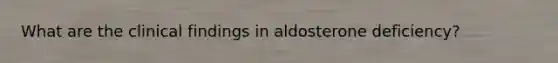 What are the clinical findings in aldosterone deficiency?