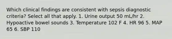 Which clinical findings are consistent with sepsis diagnostic criteria? Select all that apply. 1. Urine output 50 mL/hr 2. Hypoactive bowel sounds 3. Temperature 102 F 4. HR 96 5. MAP 65 6. SBP 110