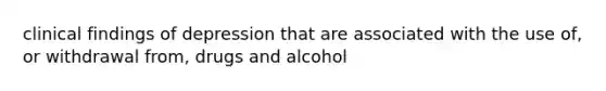 clinical findings of depression that are associated with the use of, or withdrawal from, drugs and alcohol