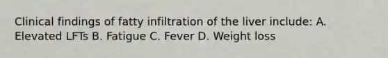 Clinical findings of fatty infiltration of the liver include: A. Elevated LFTs B. Fatigue C. Fever D. Weight loss