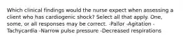 Which clinical findings would the nurse expect when assessing a client who has cardiogenic shock? Select all that apply. One, some, or all responses may be correct. -Pallor -Agitation -Tachycardia -Narrow pulse pressure -Decreased respirations