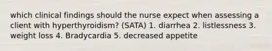 which clinical findings should the nurse expect when assessing a client with hyperthyroidism? (SATA) 1. diarrhea 2. listlessness 3. weight loss 4. Bradycardia 5. decreased appetite