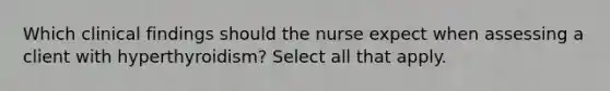 Which clinical findings should the nurse expect when assessing a client with hyperthyroidism? Select all that apply.