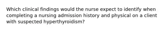 Which clinical findings would the nurse expect to identify when completing a nursing admission history and physical on a client with suspected hyperthyroidism?