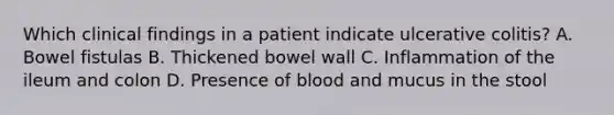 Which clinical findings in a patient indicate ulcerative colitis? A. Bowel fistulas B. Thickened bowel wall C. Inflammation of the ileum and colon D. Presence of blood and mucus in the stool