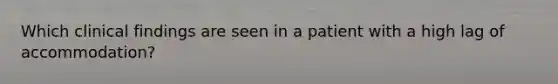 Which clinical findings are seen in a patient with a high lag of accommodation?