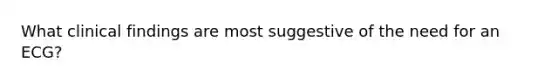 What clinical findings are most suggestive of the need for an ECG?