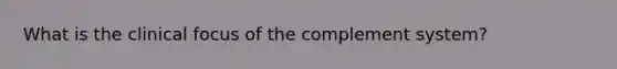 What is the clinical focus of the complement system?