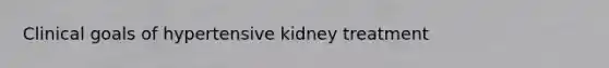 Clinical goals of hypertensive kidney treatment