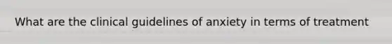 What are the clinical guidelines of anxiety in terms of treatment