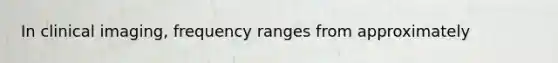 In clinical imaging, frequency ranges from approximately