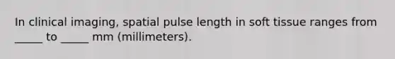 In clinical imaging, spatial pulse length in soft tissue ranges from _____ to _____ mm (millimeters).