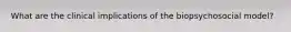 What are the clinical implications of the biopsychosocial model?