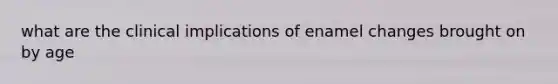 what are the clinical implications of enamel changes brought on by age