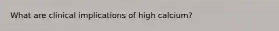 What are clinical implications of high calcium?